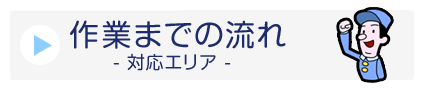 作業までの流れ,対応エリア