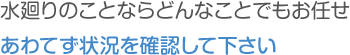 水廻りのことならどんなことどもお任せ,あわてず状況を確認して下さい