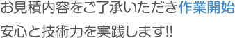 お見積内容をご了承いただき作業開始,安心と技術力を実践します!!